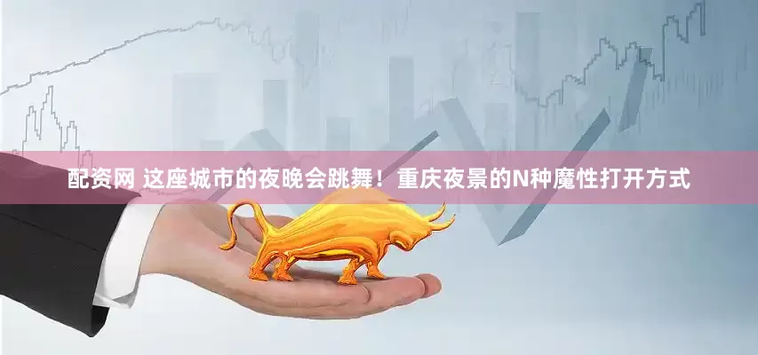 配资网 这座城市的夜晚会跳舞！重庆夜景的N种魔性打开方式