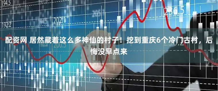 配资网 居然藏着这么多神仙的村子！挖到重庆6个冷门古村，后悔没早点来