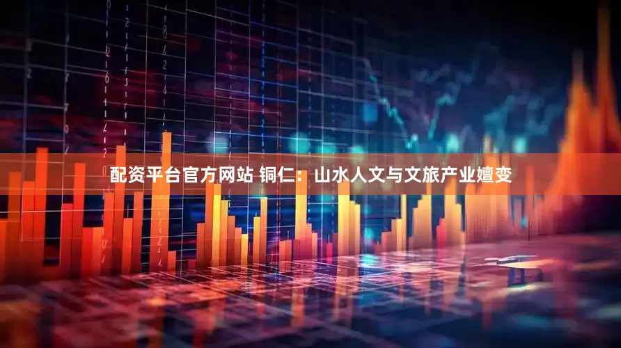 配资平台官方网站 铜仁：山水人文与文旅产业嬗变