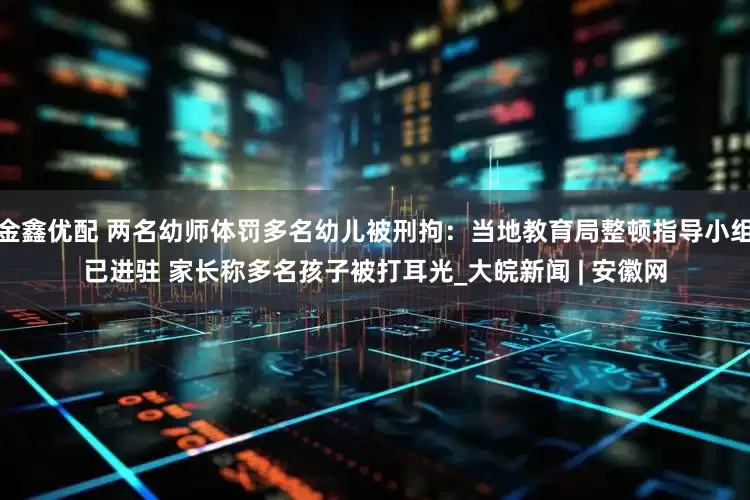 金鑫优配 两名幼师体罚多名幼儿被刑拘：当地教育局整顿指导小组已进驻 家长称多名孩子被打耳光_大皖新闻 | 安徽网