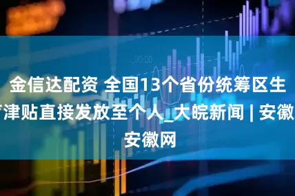 金信达配资 全国13个省份统筹区生育津贴直接发放至个人_大皖新闻 | 安徽网