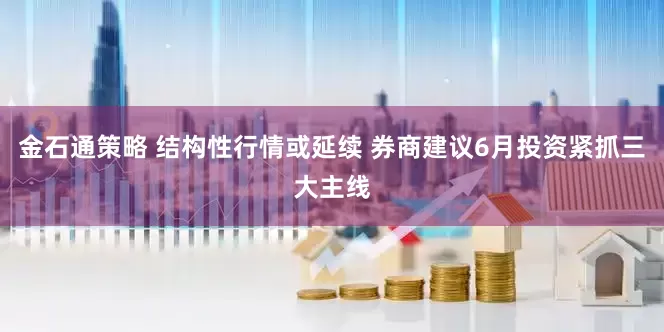 金石通策略 结构性行情或延续 券商建议6月投资紧抓三大主线