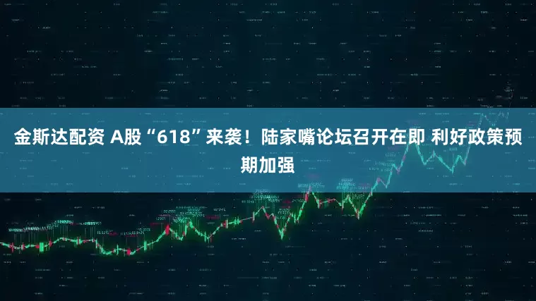 金斯达配资 A股“618”来袭！陆家嘴论坛召开在即 利好政策预期加强