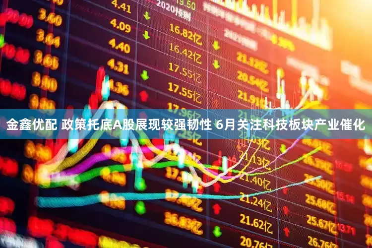 金鑫优配 政策托底A股展现较强韧性 6月关注科技板块产业催化
