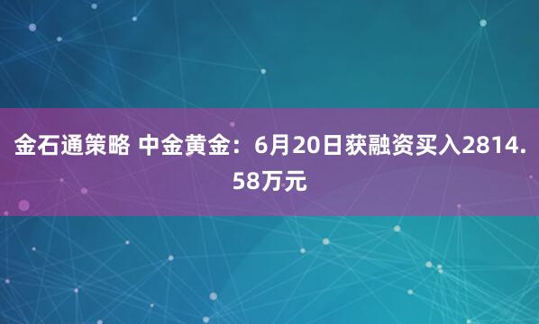 金石通策略 中金黄金：6月20日获融资买入2814.58万元