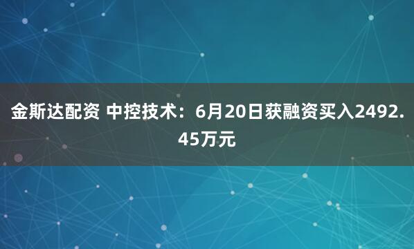金斯达配资 中控技术：6月20日获融资买入2492.45万元