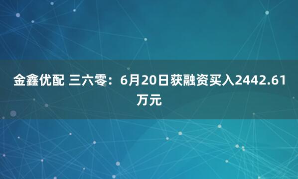 金鑫优配 三六零：6月20日获融资买入2442.61万元