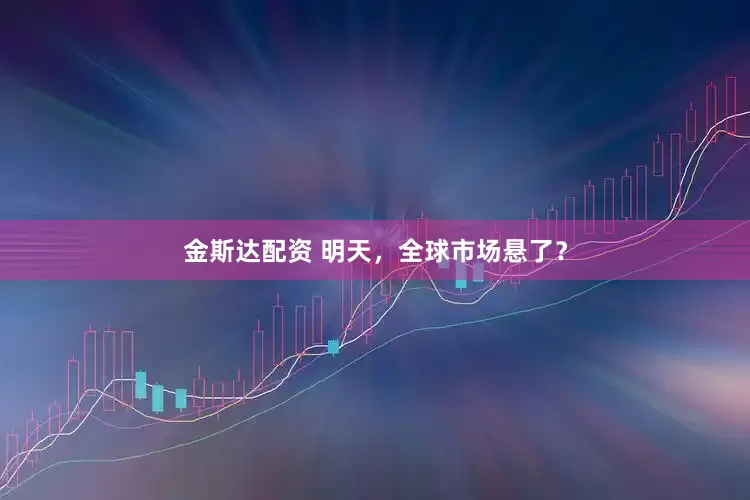 金斯达配资 明天，全球市场悬了？