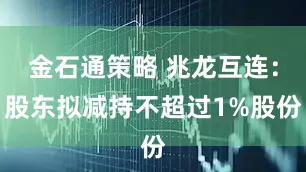金石通策略 兆龙互连：股东拟减持不超过1%股份
