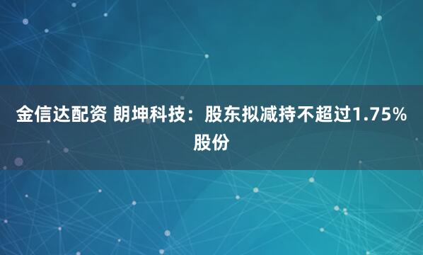 金信达配资 朗坤科技：股东拟减持不超过1.75%股份