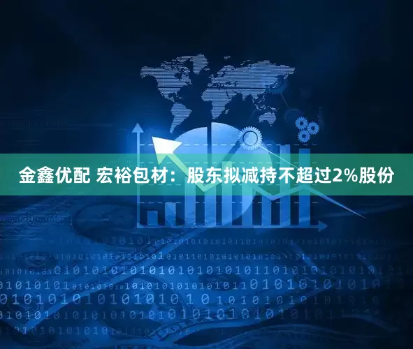 金鑫优配 宏裕包材：股东拟减持不超过2%股份
