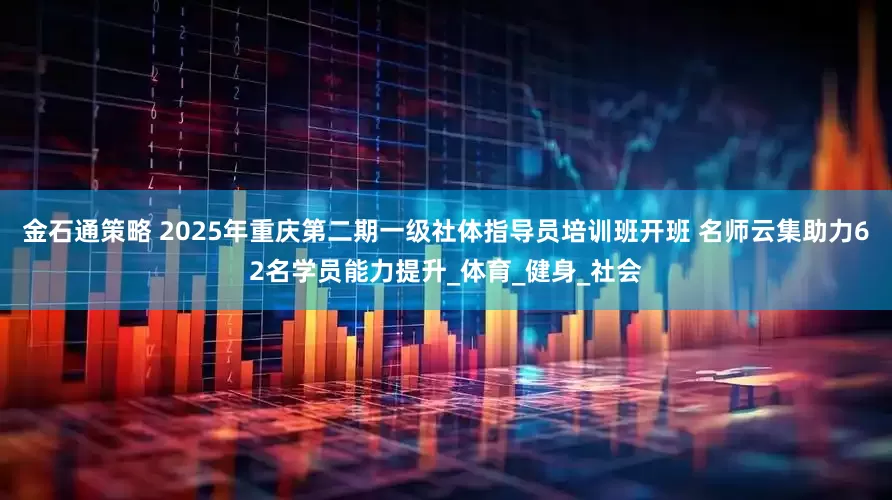 金石通策略 2025年重庆第二期一级社体指导员培训班开班 名师云集助力62名学员能力提升_体育_健身_社会