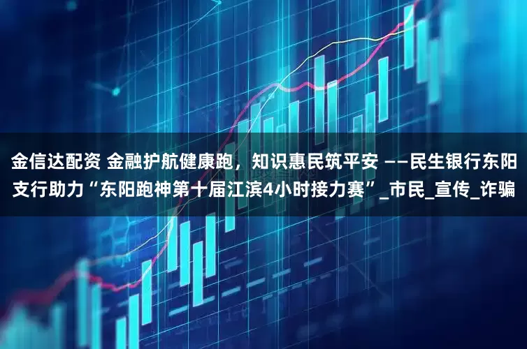 金信达配资 金融护航健康跑，知识惠民筑平安 ——民生银行东阳支行助力“东阳跑神第十届江滨4小时接力赛”_市民_宣传_诈骗