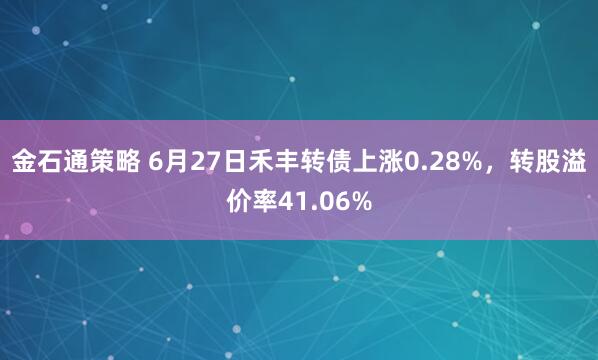 金石通策略 6月27日禾丰转债上涨0.28%，转股溢价率41.06%