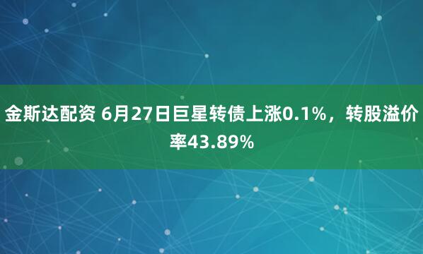 金斯达配资 6月27日巨星转债上涨0.1%，转股溢价率43.89%