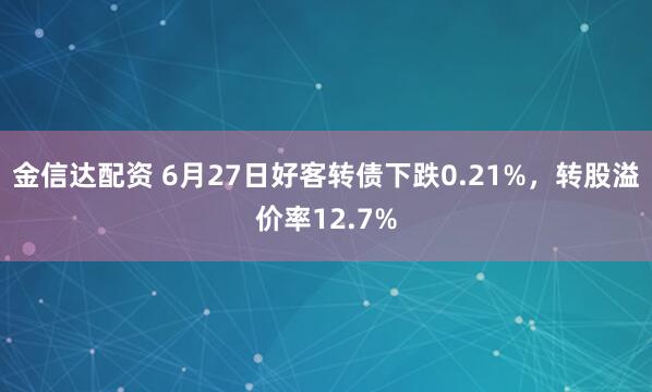 金信达配资 6月27日好客转债下跌0.21%，转股溢价率12.7%