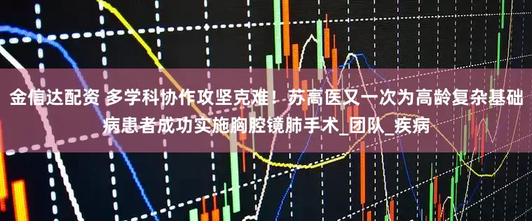 金信达配资 多学科协作攻坚克难！苏高医又一次为高龄复杂基础病患者成功实施胸腔镜肺手术_团队_疾病