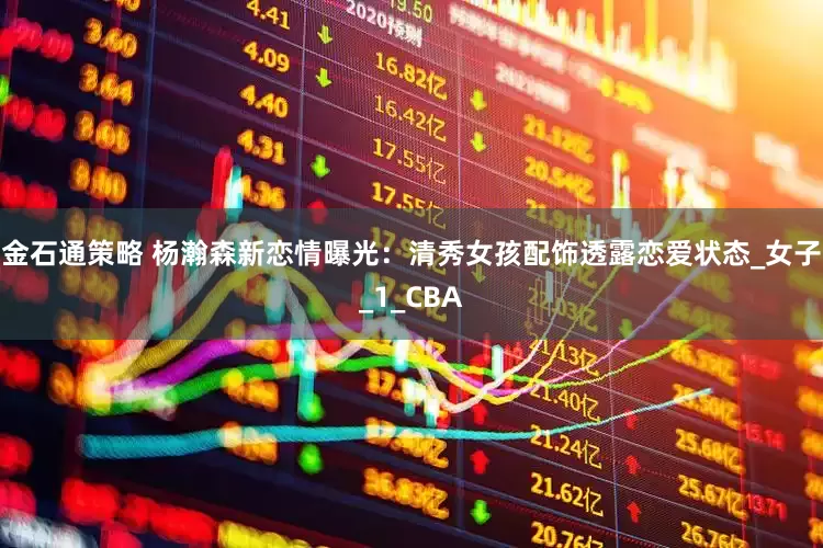 金石通策略 杨瀚森新恋情曝光：清秀女孩配饰透露恋爱状态_女子_1_CBA