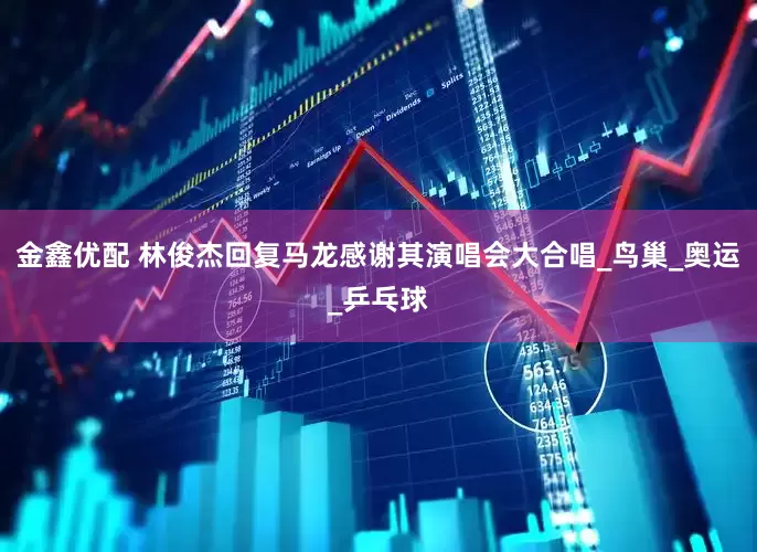 金鑫优配 林俊杰回复马龙感谢其演唱会大合唱_鸟巢_奥运_乒乓球