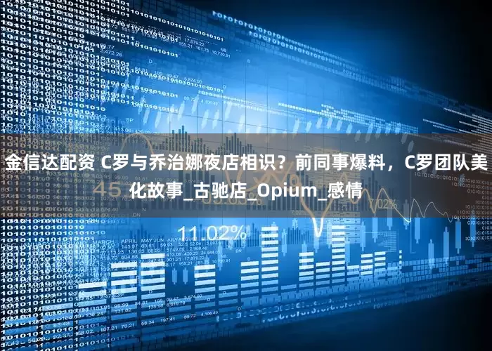 金信达配资 C罗与乔治娜夜店相识？前同事爆料，C罗团队美化故事_古驰店_Opium_感情