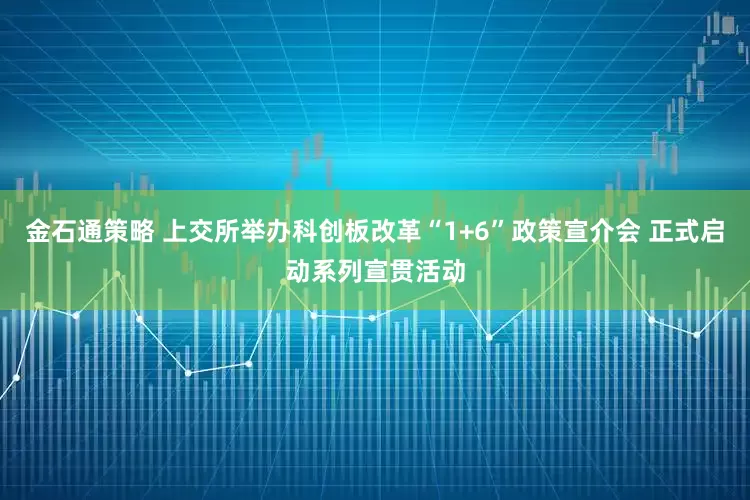 金石通策略 上交所举办科创板改革“1+6”政策宣介会 正式启动系列宣贯活动