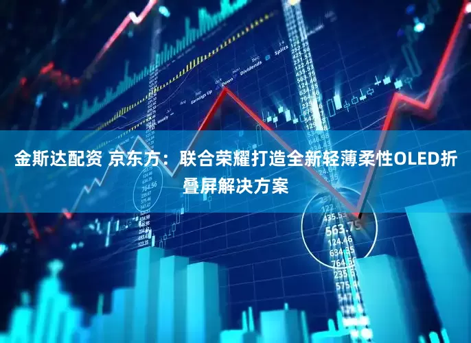 金斯达配资 京东方：联合荣耀打造全新轻薄柔性OLED折叠屏解决方案