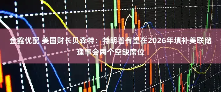 金鑫优配 美国财长贝森特：特朗普有望在2026年填补美联储理事会两个空缺席位