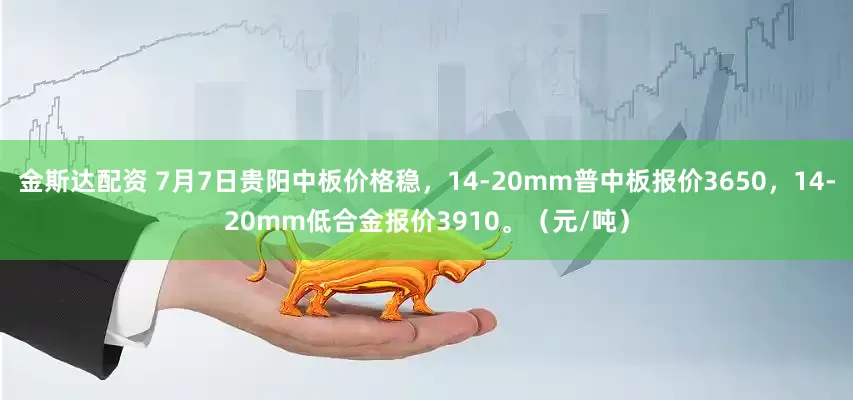 金斯达配资 7月7日贵阳中板价格稳，14-20mm普中板报价3650，14-20mm低合金报价3910。（元/吨）