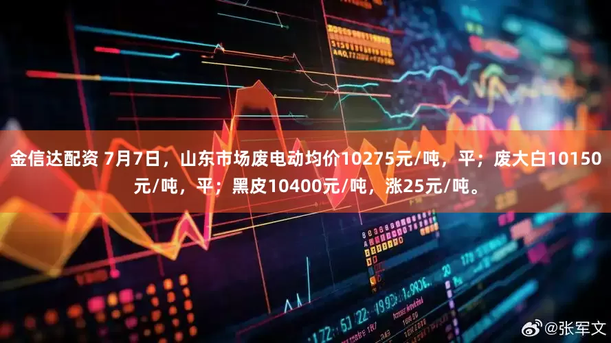 金信达配资 7月7日，山东市场废电动均价10275元/吨，平；废大白10150元/吨，平；黑皮10400元/吨，涨25元/吨。