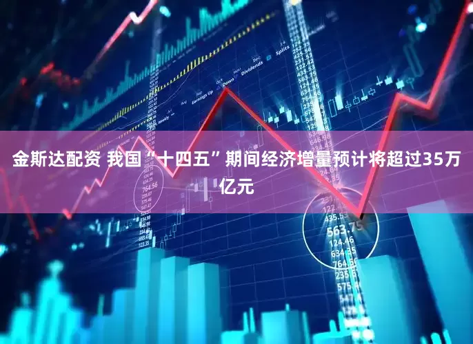 金斯达配资 我国“十四五”期间经济增量预计将超过35万亿元