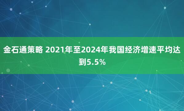 金石通策略 2021年至2024年我国经济增速平均达到5.5%
