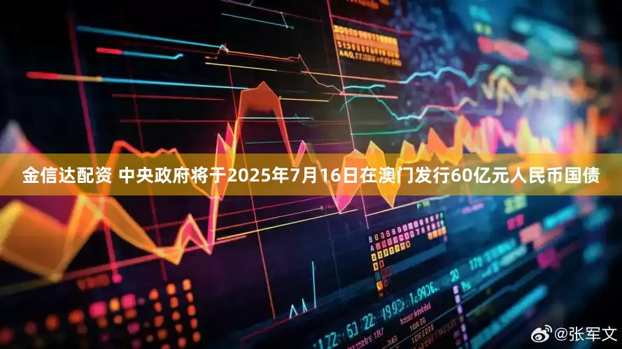 金信达配资 中央政府将于2025年7月16日在澳门发行60亿元人民币国债