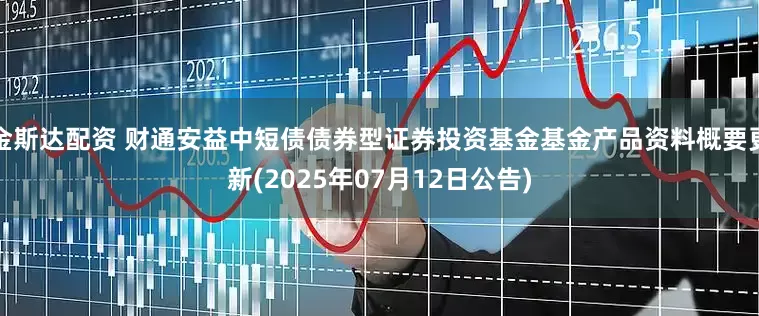 金斯达配资 财通安益中短债债券型证券投资基金基金产品资料概要更新(2025年07月12日公告)