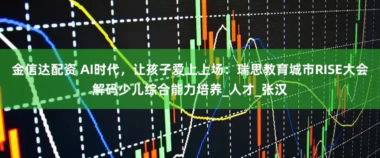 金信达配资 AI时代，让孩子爱上上场：瑞思教育城市RISE大会解码少儿综合能力培养_人才_张汉