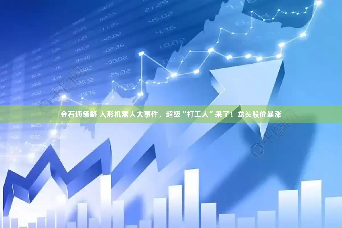 金石通策略 人形机器人大事件，超级“打工人”来了！龙头股价暴涨