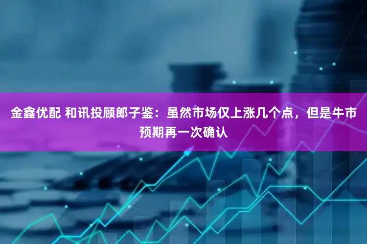 金鑫优配 和讯投顾郎子鉴：虽然市场仅上涨几个点，但是牛市预期再一次确认