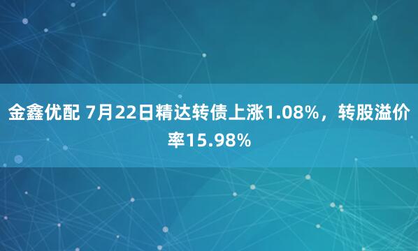 金鑫优配 7月22日精达转债上涨1.08%，转股溢价率15.98%