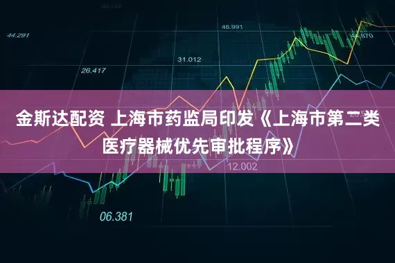 金斯达配资 上海市药监局印发《上海市第二类医疗器械优先审批程序》