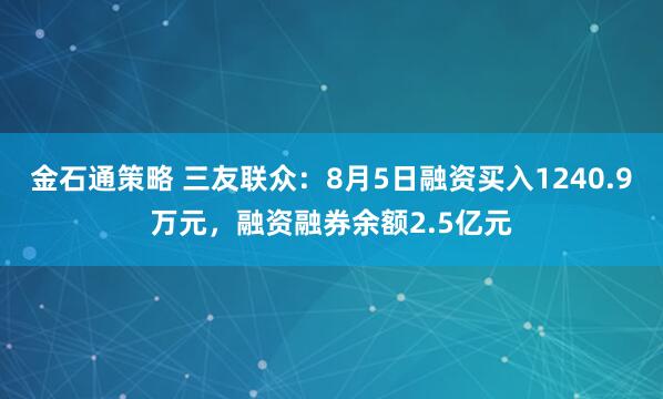 金石通策略 三友联众：8月5日融资买入1240.9万元，融资融券余额2.5亿元
