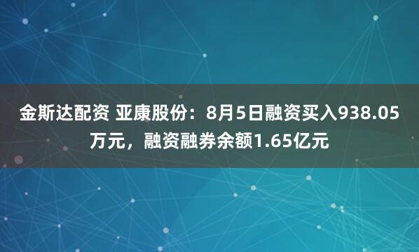 金斯达配资 亚康股份：8月5日融资买入938.05万元，融资融券余额1.65亿元