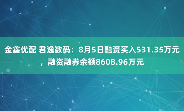 金鑫优配 君逸数码：8月5日融资买入531.35万元，融资融券余额8608.96万元