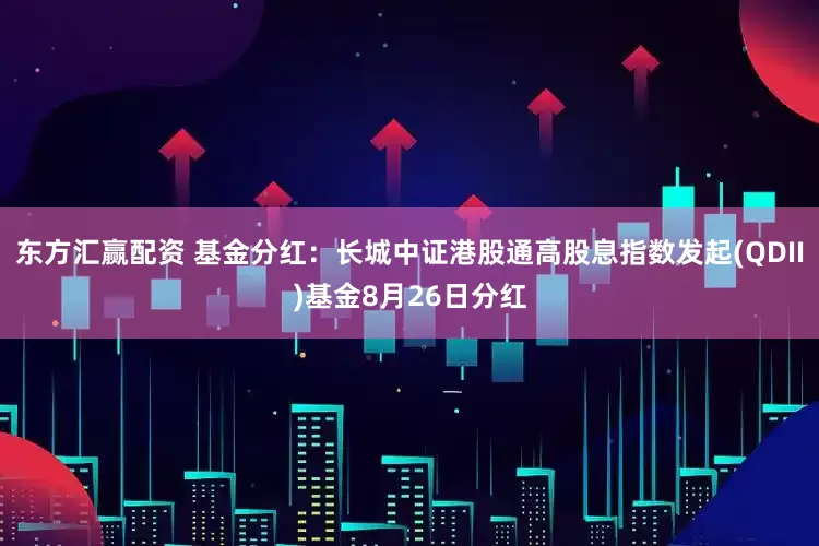 东方汇赢配资 基金分红：长城中证港股通高股息指数发起(QDII)基金8月26日分红