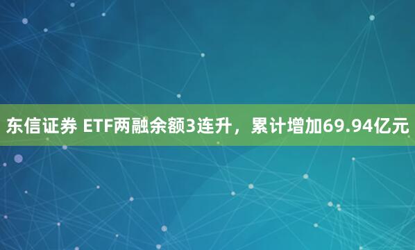 东信证券 ETF两融余额3连升，累计增加69.94亿元