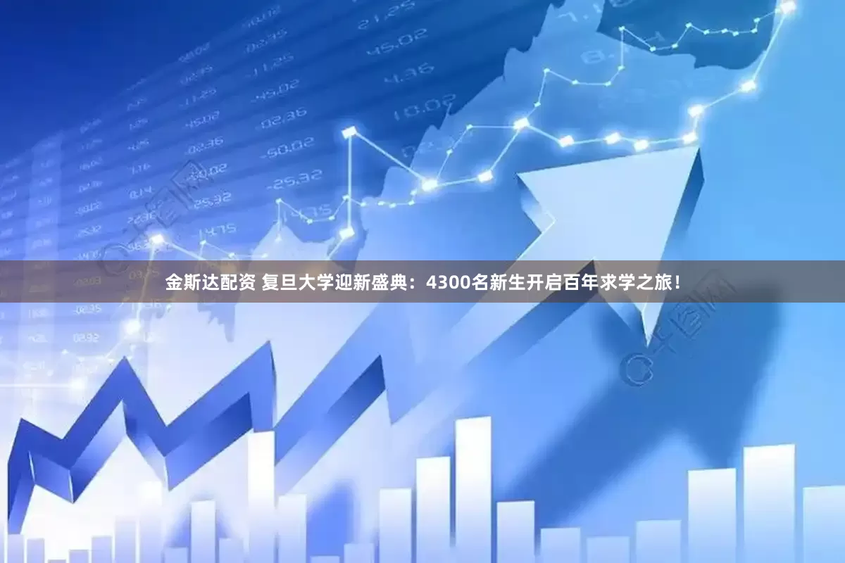金斯达配资 复旦大学迎新盛典：4300名新生开启百年求学之旅！