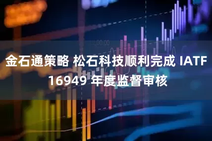 金石通策略 松石科技顺利完成 IATF 16949 年度监督审核