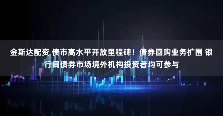 金斯达配资 债市高水平开放里程碑！债券回购业务扩围 银行间债券市场境外机构投资者均可参与