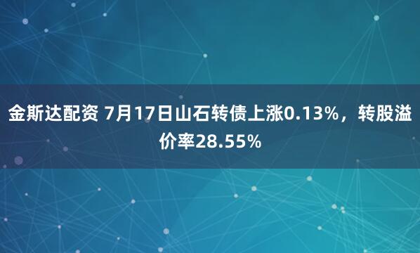 金斯达配资 7月17日山石转债上涨0.13%，转股溢价率28.55%