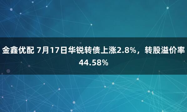 金鑫优配 7月17日华锐转债上涨2.8%，转股溢价率44.58%