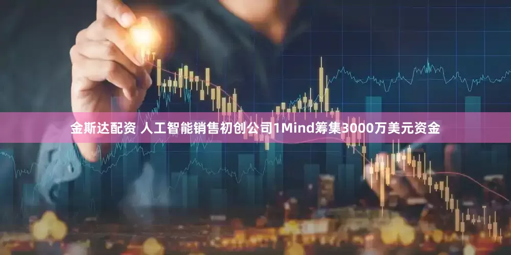 金斯达配资 人工智能销售初创公司1Mind筹集3000万美元资金