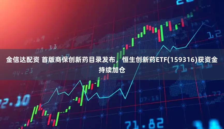 金信达配资 首版商保创新药目录发布，恒生创新药ETF(159316)获资金持续加仓